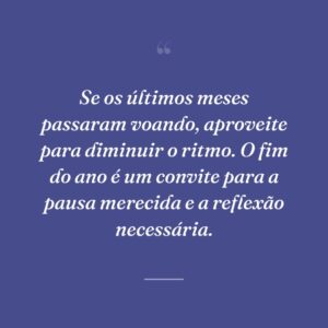 Se os últimos meses passaram voando, aproveite para diminuir o ritmo. O fim do ano é um convite para a pausa merecida e a reflexão necessária.