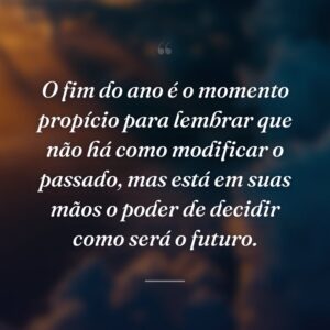 O fim do ano é o momento propício para lembrar que não há como modificar o passado, mas está em suas mãos o poder de decidir como será o futuro.