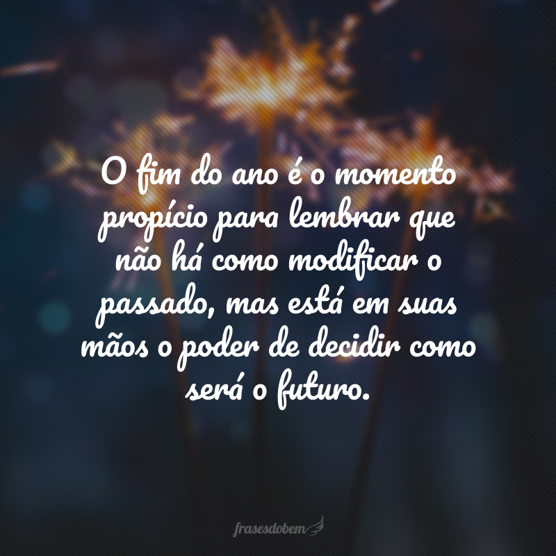 O fim do ano é o momento propício para lembrar que não há como modificar o passado, mas está em suas mãos o poder de decidir como será o futuro.