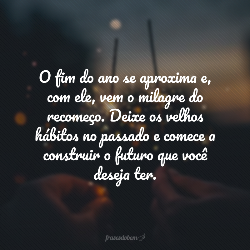 O fim do ano se aproxima e, com ele, vem o milagre do recomeço. Deixe os velhos hábitos no passado e comece a construir o futuro que você deseja ter.