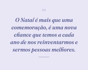 O Natal é mais que uma comemoração, é uma nova chance que temos a cada ano de nos reinventarmos e sermos pessoas melhores.