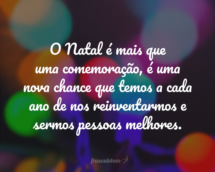 O Natal é mais que uma comemoração, é uma nova chance que temos a cada ano de nos reinventarmos e sermos pessoas melhores.