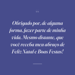 Obrigado por, de alguma forma, fazer parte de minha vida. Mesmo distante, que você receba meu abraço de Feliz Natal e Boas Festas!