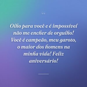 Olho para você e é impossível não me encher de orgulho! Você é campeão, meu garoto, o maior dos homens na minha vida! Feliz aniversário!