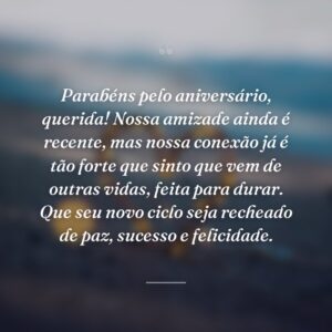 Parabéns pelo aniversário, querida! Nossa amizade ainda é recente, mas nossa conexão já é tão forte que sinto que vem de outras vidas, feita para durar. Que seu novo ciclo seja recheado de paz, sucesso e felicidade.