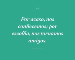 Por acaso, nos conhecemos; por escolha, nos tornamos amigos.