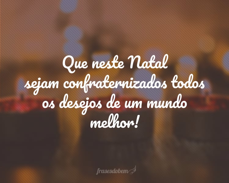 Que neste Natal sejam confraternizados todos os desejos de um mundo melhor!