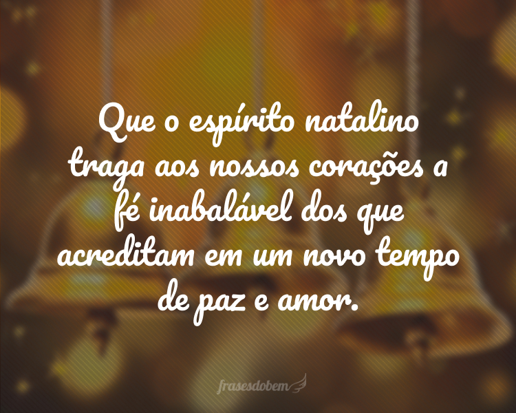 Que o espírito natalino traga aos nossos corações a fé inabalável dos que acreditam em um novo tempo de paz e amor.