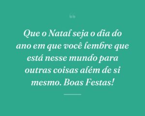 Que o Natal seja o dia do ano em que você lembre que está nesse mundo para outras coisas além de si mesmo. Boas Festas!