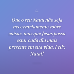 Que o seu Natal não seja necessariamente sobre coisas, mas que Jesus possa estar cada dia mais presente em sua vida. Feliz Natal!