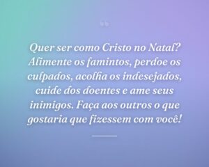 Quer ser como Cristo no Natal? Alimente os famintos, perdoe os culpados, acolha os indesejados, cuide dos doentes e ame seus inimigos. Faça aos outros o que gostaria que fizessem com você!