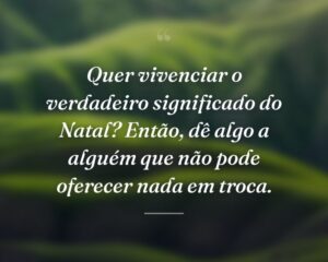 Quer vivenciar o verdadeiro significado do Natal? Então, dê algo a alguém que não pode oferecer nada em troca.