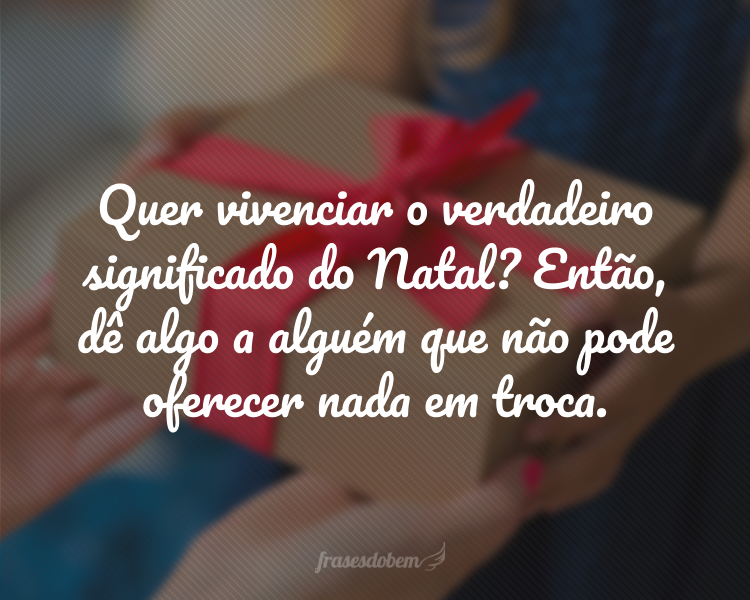 Quer vivenciar o verdadeiro significado do Natal? Então, dê algo a alguém que não pode oferecer nada em troca.