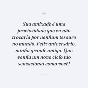 Sua amizade é uma preciosidade que eu não trocaria por nenhum tesouro no mundo. Feliz aniversário, minha grande amiga. Que venha um novo ciclo tão sensacional como você!