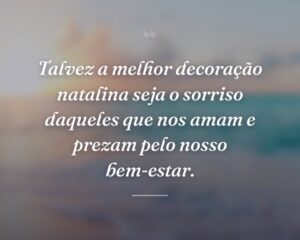 Talvez a melhor decoração natalina seja o sorriso daqueles que nos amam e prezam pelo nosso bem-estar.