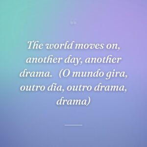 The world moves on, another day, another drama. 
(O mundo gira, outro dia, outro drama, drama)