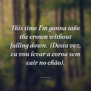 This time I'm gonna take the crown without falling down.
(Desta vez, eu vou levar a coroa sem cair no chão).