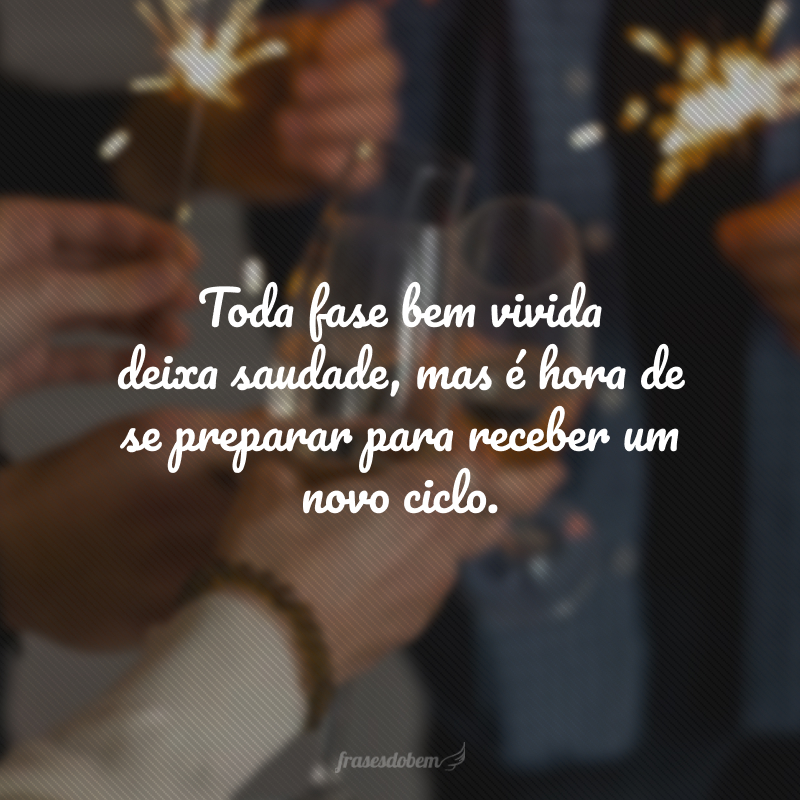 Toda fase bem vivida deixa saudade, mas é hora de se preparar para receber um novo ciclo. Que seja outro ano repleto de paz, amor e razões para sorrir.