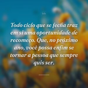 Todo ciclo que se fecha traz em si uma oportunidade de recomeço. Que, no próximo ano, você possa enfim se tornar a pessoa que sempre quis ser.