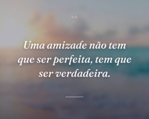 Uma amizade não tem que ser perfeita, tem que ser verdadeira.