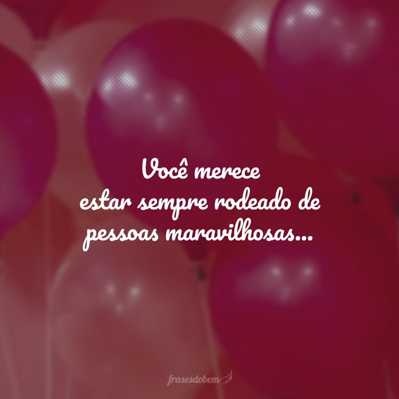 Você merece estar sempre rodeado de pessoas maravilhosas, meu filho, pois é luz na vida de quem te rodeia! Feliz aniversário!