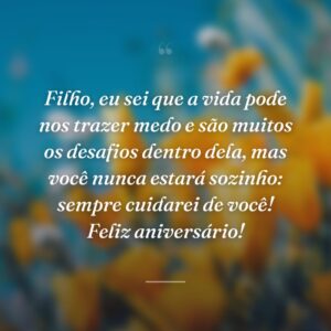Filho, eu sei que a vida pode nos trazer medo e são muitos os desafios dentro dela, mas você nunca estará sozinho: sempre cuidarei de você! Feliz aniversário!