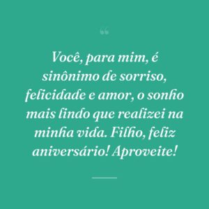 Você, para mim, é sinônimo de sorriso, felicidade e amor, o sonho mais lindo que realizei na minha vida. Filho, feliz aniversário! Aproveite!