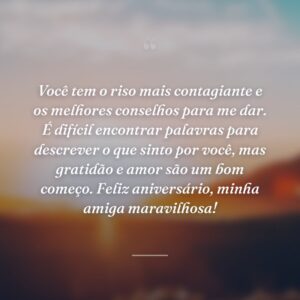 Você tem o riso mais contagiante e os melhores conselhos para me dar. É difícil encontrar palavras para descrever o que sinto por você, mas gratidão e amor são um bom começo. Feliz aniversário, minha amiga maravilhosa!