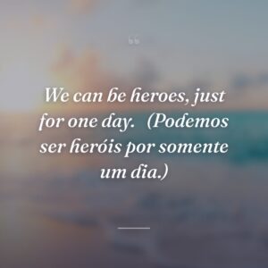 We can be heroes, just for one day. 
(Podemos ser heróis por somente um dia.)