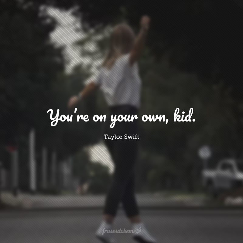 You’re on your own, kid. (Você está sozinha nessa, criança.)