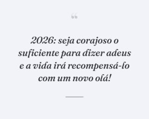 2026: seja corajoso o suficiente para dizer adeus e a vida irá recompensá-lo com um novo olá!