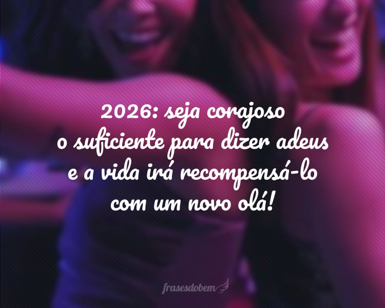 2026: seja corajoso o suficiente para dizer adeus e a vida irá recompensá-lo com um novo olá!