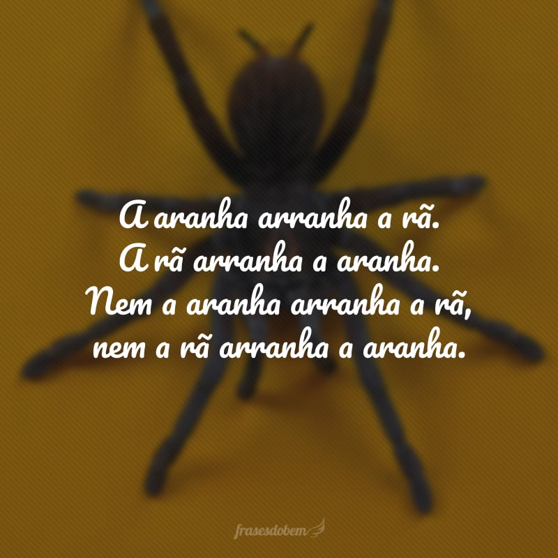 A aranha arranha a rã. A rã arranha a aranha. Nem a aranha arranha a rã, nem a rã arranha a aranha.