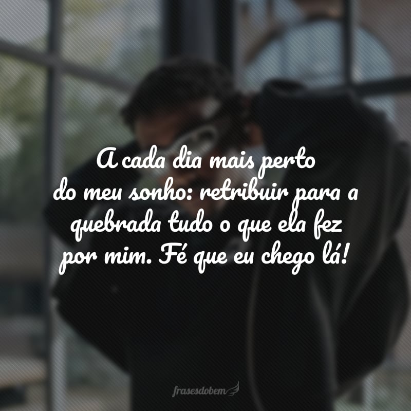 A cada dia mais perto do meu sonho: retribuir para a quebrada tudo o que ela fez por mim. Fé que eu chego lá!