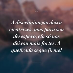 A discriminação deixa cicatrizes, mas para seu desespero, ela só nos deixou mais fortes. A quebrada segue firme!