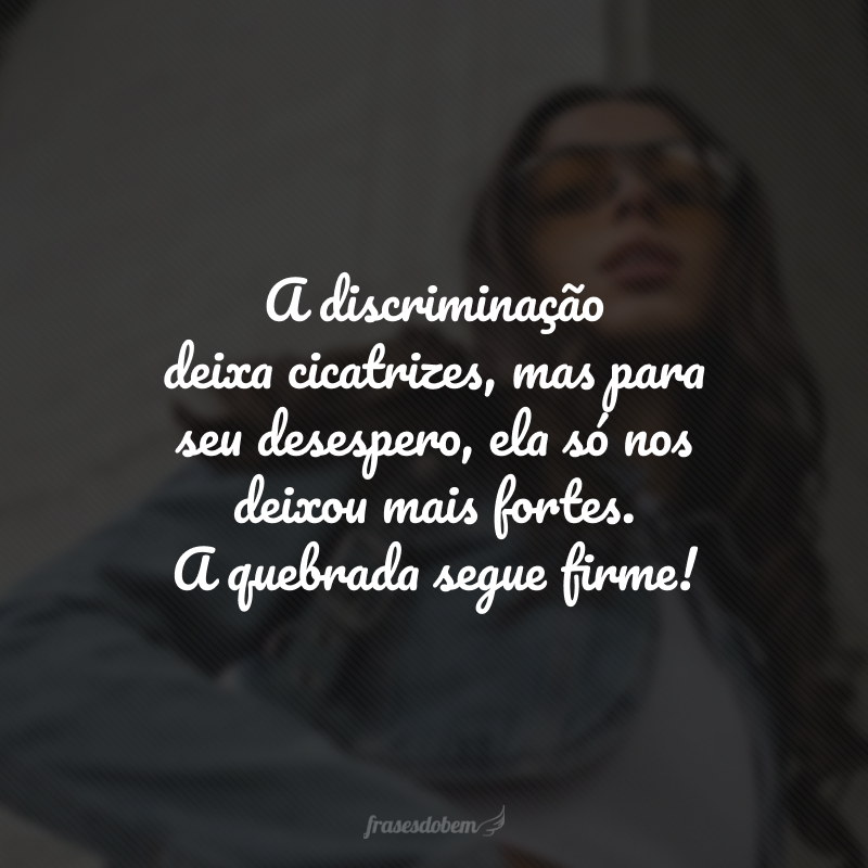 A discriminação deixa cicatrizes, mas para seu desespero, ela só nos deixou mais fortes. A quebrada segue firme!