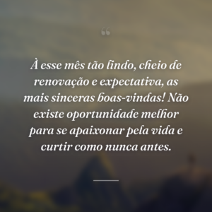 À esse mês tão lindo, cheio de renovação e expectativa, as mais sinceras boas-vindas! Não existe oportunidade melhor para se apaixonar pela vida e curtir como nunca antes.