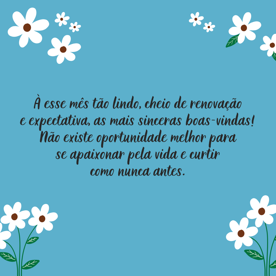 À esse mês tão lindo, cheio de renovação e expectativa, as mais sinceras boas-vindas! Não existe oportunidade melhor para se apaixonar pela vida e curtir como nunca antes.