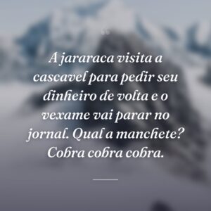 A jararaca visita a cascavel para pedir seu dinheiro de volta e o vexame vai parar no jornal. Qual a manchete? Cobra cobra cobra.