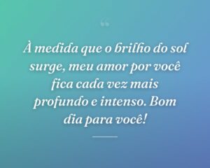 À medida que o brilho do sol surge, meu amor por você fica cada vez mais profundo e intenso. Bom dia para você!