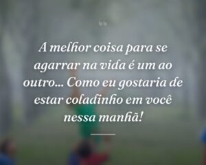 A melhor coisa para se agarrar na vida é um ao outro... Como eu gostaria de estar coladinho em você nessa manhã!