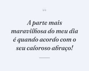 A parte mais maravilhosa do meu dia é quando acordo com o seu caloroso abraço!