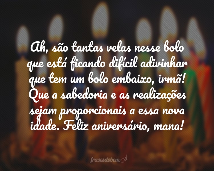 Ah, são tantas velas nesse bolo que está ficando difícil adivinhar que tem um bolo embaixo, irmã! Que a sabedoria e as realizações sejam proporcionais a essa nova idade. Feliz aniversário, mana!