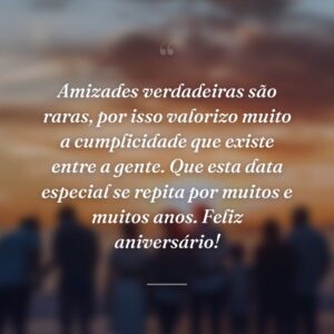 Amizades verdadeiras são raras, por isso valorizo muito a cumplicidade que existe entre a gente. Que esta data especial se repita por muitos e muitos anos. Feliz aniversário!