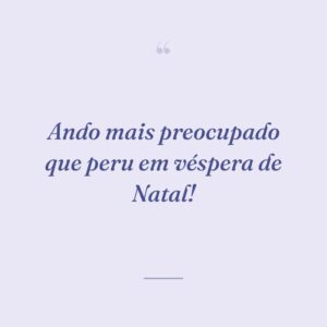 Ando mais preocupado que peru em véspera de Natal!