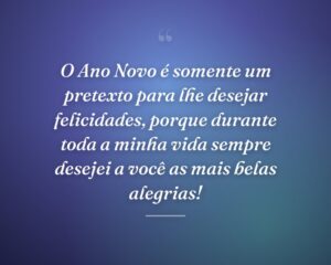 O Ano Novo é somente um pretexto para lhe desejar felicidades, porque durante toda a minha vida sempre desejei a você as mais belas alegrias!