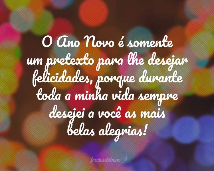 O Ano Novo é somente um pretexto para lhe desejar felicidades, porque durante toda a minha vida sempre desejei a você as mais belas alegrias!