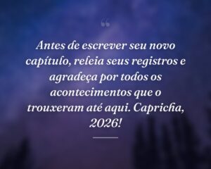 Antes de escrever seu novo capítulo, releia seus registros e agradeça por todos os acontecimentos que o trouxeram até aqui. Capricha, 2026!