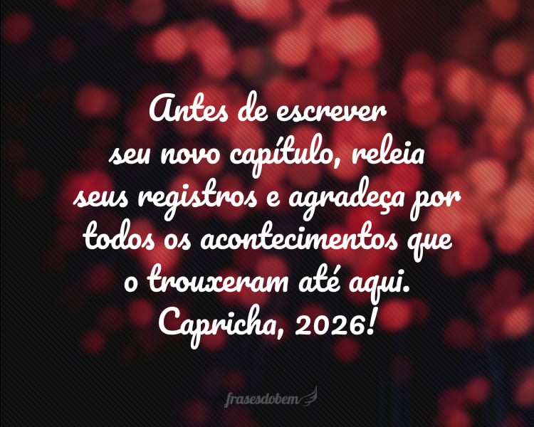 Antes de escrever seu novo capítulo, releia seus registros e agradeça por todos os acontecimentos que o trouxeram até aqui. Capricha, 2026!