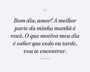Bom dia, amor! A melhor parte da minha manhã é você. O que motiva meu dia é saber que cedo ou tarde, vou te encontrar.